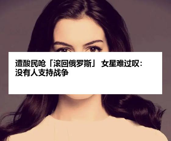 遭酸民呛「滚回俄罗斯」 女星难过叹：没有人支持战争