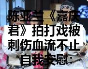 陈亚兰《嘉庆君》拍打戏被刺伤血流不止　自我安慰：开门见红