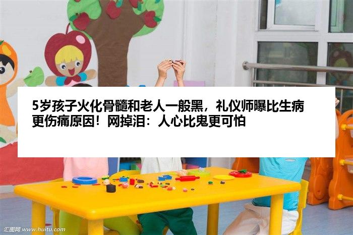 5岁孩子火化骨髓和老人一般黑，礼仪师曝比生病更伤痛原因！网掉泪：人心比鬼更可怕