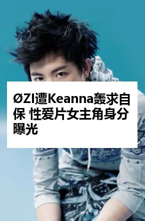 ØZI遭Keanna轰求自保 性爱片女主角身分曝光