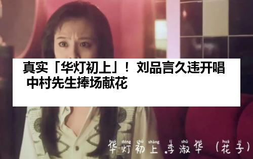 真实「华灯初上」！刘品言久违开唱 中村先生捧场献花