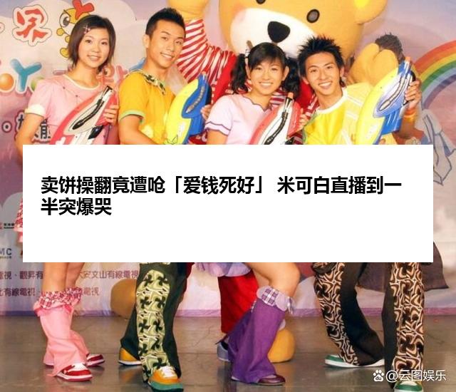 卖饼操翻竟遭呛「爱钱死好」 米可白直播到一半突爆哭