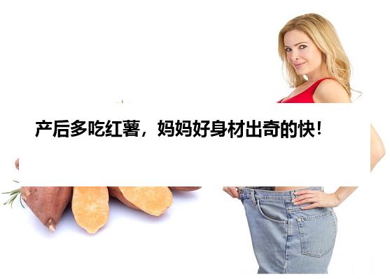产后多吃红薯，妈妈好身材出奇的快！