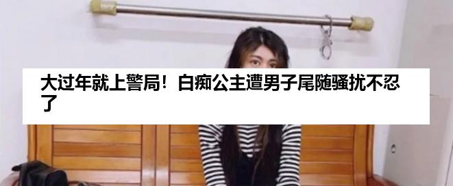 大过年就上警局！白痴公主遭男子尾随骚扰不忍了