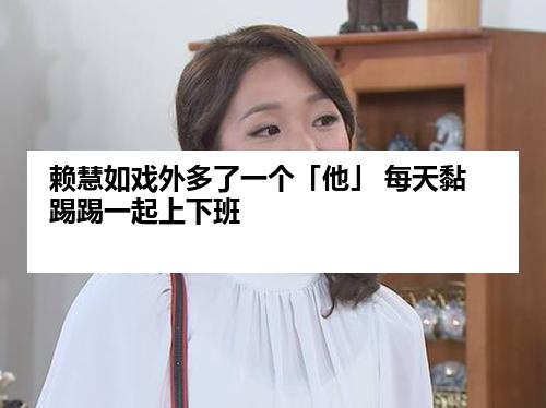 赖慧如戏外多了一个「他」 每天黏踢踢一起上下班