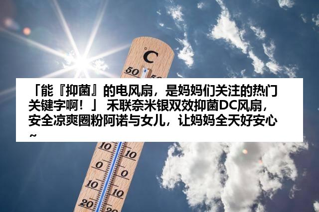 「能『抑菌』的电风扇，是妈妈们关注的热门关键字啊！」 禾联奈米银双效抑菌DC风扇，安全凉爽圈粉阿诺与女儿，让妈妈全天好安心~