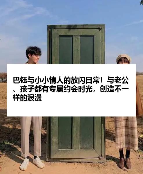 巴钰与小小情人的放闪日常！与老公、孩子都有专属约会时光，创造不一样的浪漫