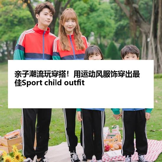 亲子潮流玩穿搭！用运动风服饰穿出最佳Sport child outfit