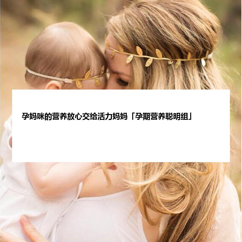 孕妈咪的营养放心交给活力妈妈「孕期营养聪明组」