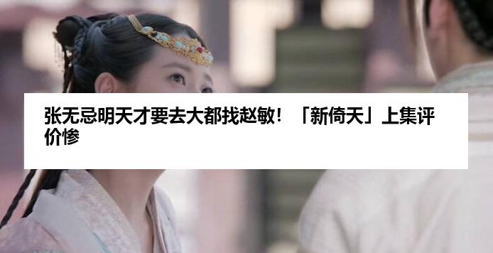 张无忌明天才要去大都找赵敏！「新倚天」上集评价惨