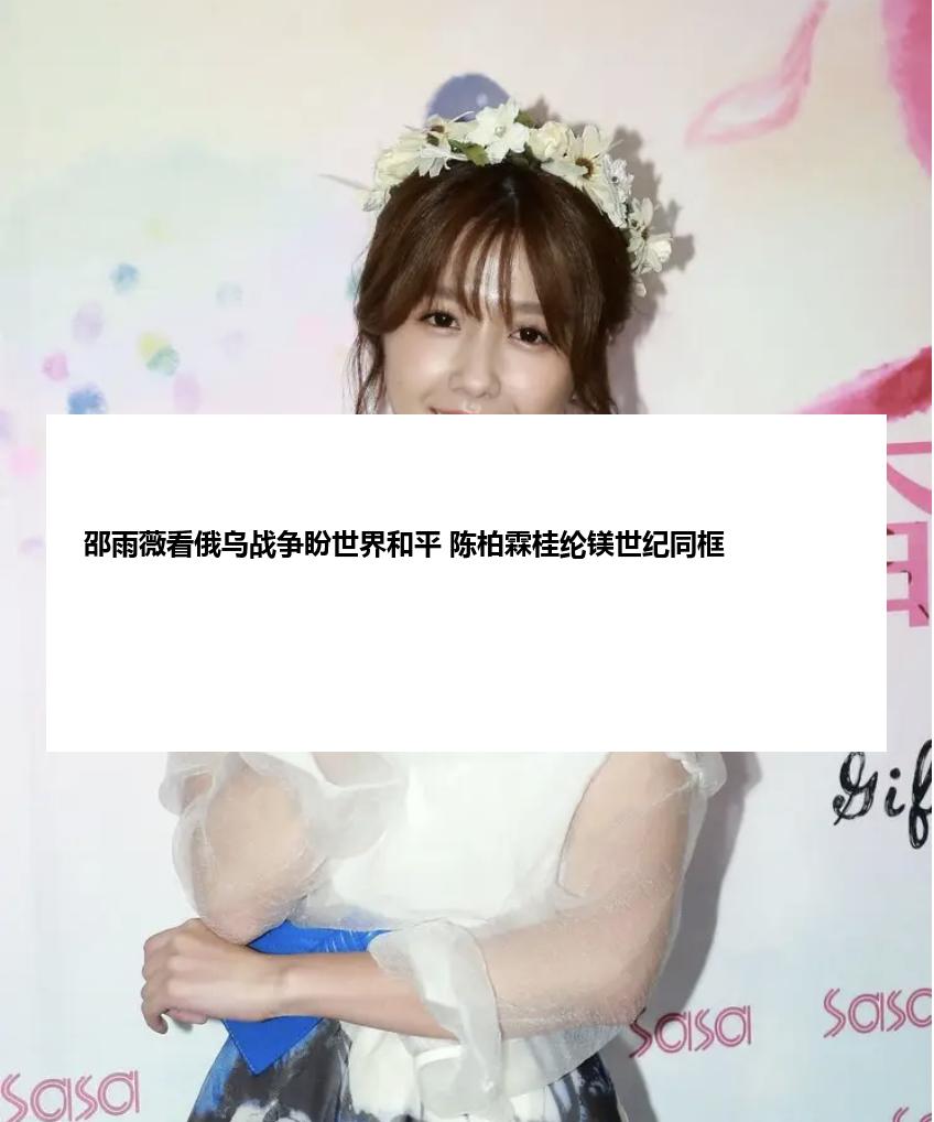 邵雨薇看俄乌战争盼世界和平 陈柏霖桂纶镁世纪同框