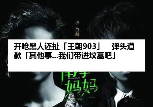 开呛黑人还扯「王朝903」　弹头道歉「其他事...我们带进坟墓吧」