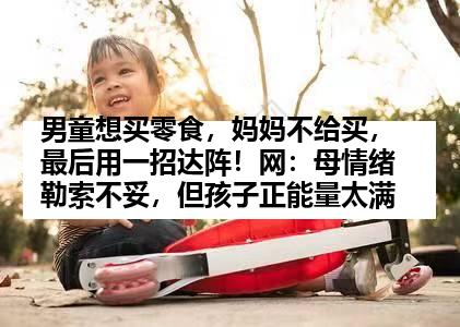 男童想买零食，妈妈不给买，最后用一招达阵！网：母情绪勒索不妥，但孩子正能量太满