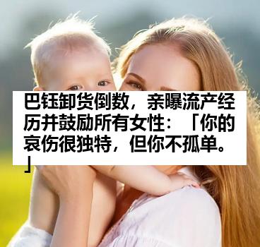 巴钰卸货倒数，亲曝流产经历并鼓励所有女性：「你的哀伤很独特，但你不孤单。」