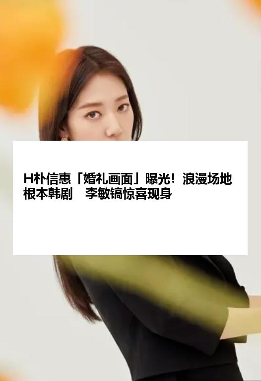 H朴信惠「婚礼画面」曝光！浪漫场地根本韩剧　李敏镐惊喜现身