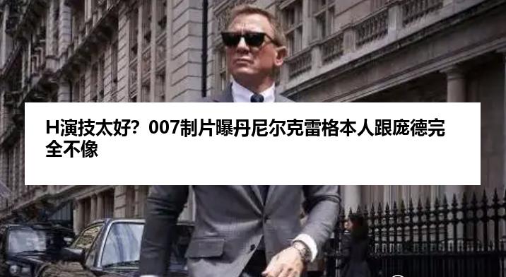 H演技太好？007制片曝丹尼尔克雷格本人跟庞德完全不像