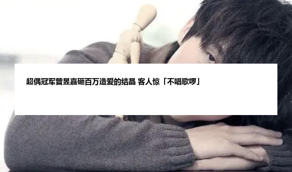 超偶冠军曾昱嘉砸百万造爱的结晶 客人惊「不唱歌啰」