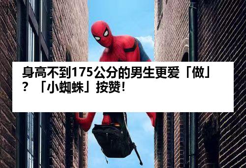 身高不到175公分的男生更爱「做」？「小蜘蛛」按赞！