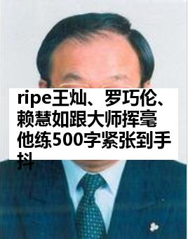ripe王灿、罗巧伦、赖慧如跟大师挥毫 他练500字紧张到手抖