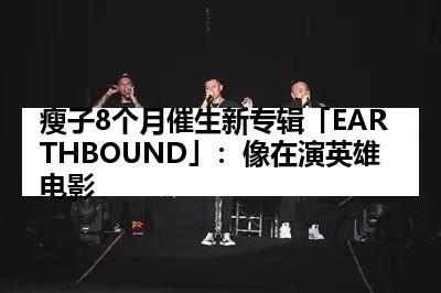 瘦子8个月催生新专辑「EARTHBOUND」：像在演英雄电影