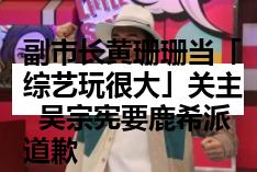 副市长黄珊珊当「综艺玩很大」关主  吴宗宪要鹿希派道歉
