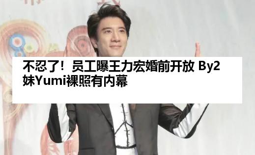 不忍了！员工曝王力宏婚前开放 By2妹Yumi裸照有内幕