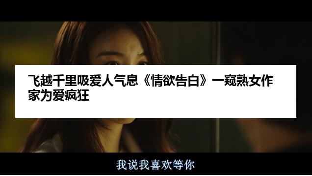 飞越千里吸爱人气息《情欲告白》一窥熟女作家为爱疯狂