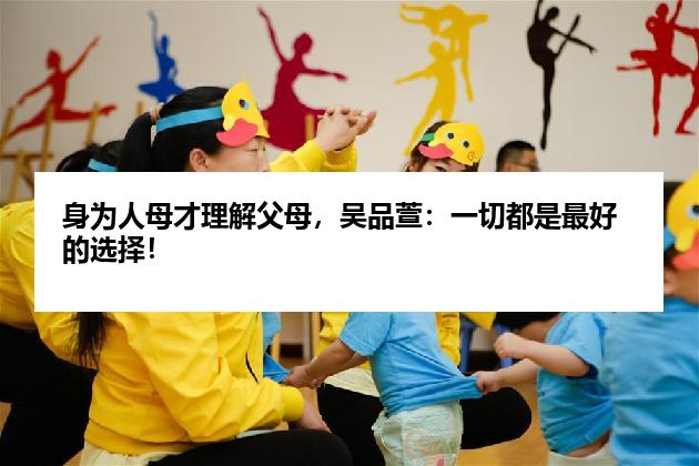 身为人母才理解父母，吴品萱：一切都是最好的选择！