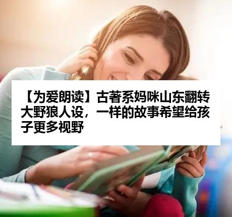 【为爱朗读】古著系妈咪山东翻转大野狼人设，一样的故事希望给孩子更多视野