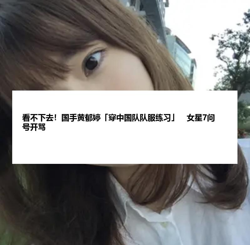 看不下去！国手黄郁婷「穿中国队队服练习」　女星7问号开骂