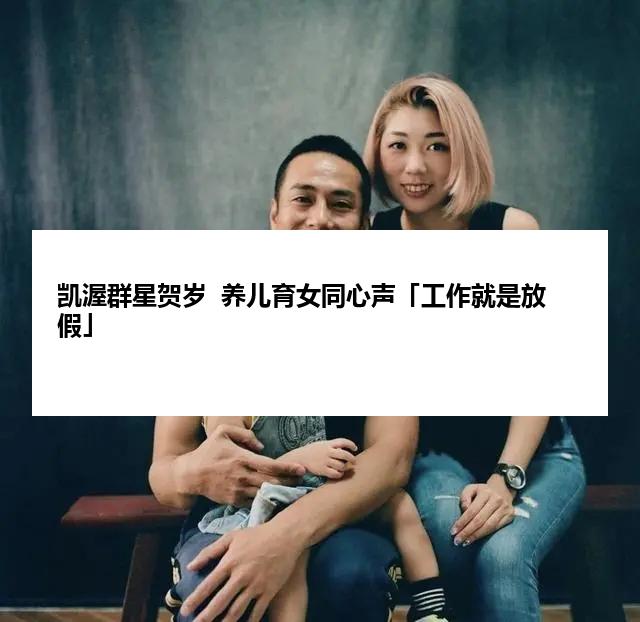 凯渥群星贺岁  养儿育女同心声「工作就是放假」