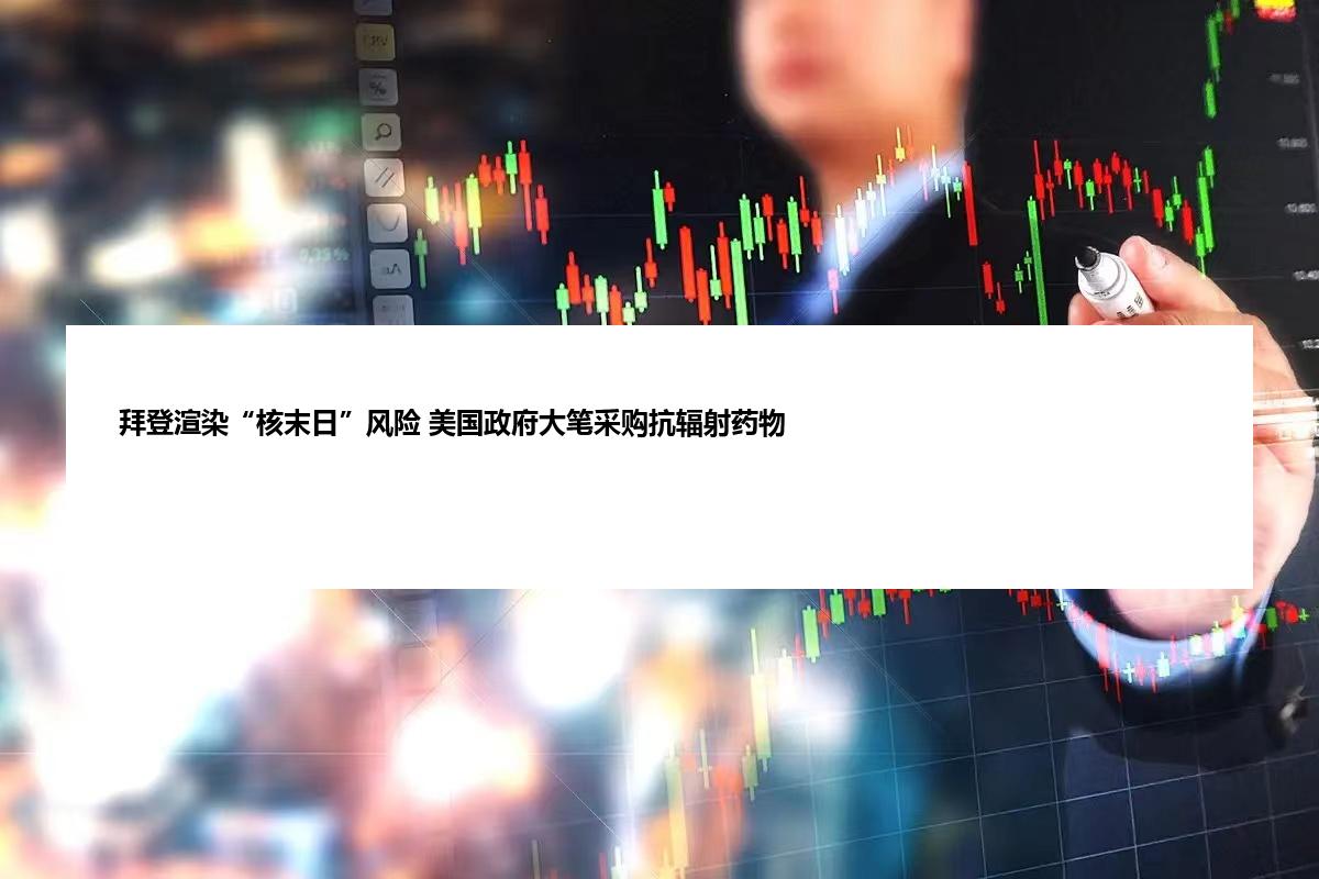 拜登渲染“核末日”风险 美国政府大笔采购抗辐射药物