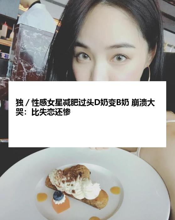 独／性感女星减肥过头D奶变B奶 崩溃大哭：比失恋还惨