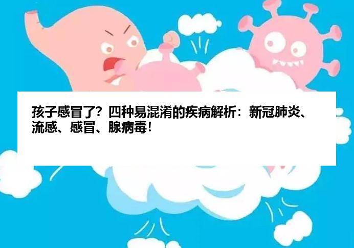孩子感冒了？四种易混淆的疾病解析：新冠肺炎、流感、感冒、腺病毒！