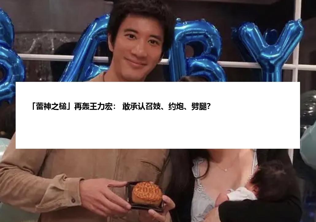 「蕾神之槌」再轰王力宏： 敢承认召妓、约炮、劈腿？