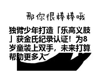 独臂少年打造「乐高义肢」获金氏纪录认证！为8岁童装上双手，未来打算帮助更多人