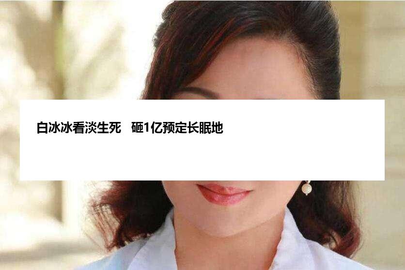 白冰冰看淡生死   砸1亿预定长眠地
