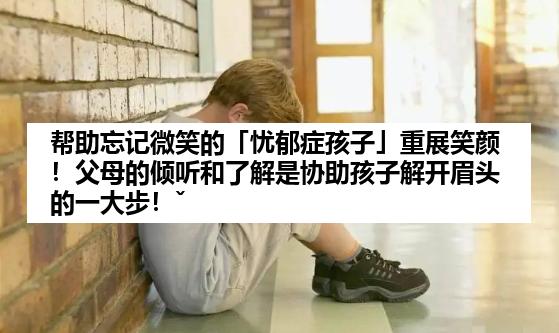 帮助忘记微笑的「忧郁症孩子」重展笑颜！父母的倾听和了解是协助孩子解开眉头的一大步！ˇ