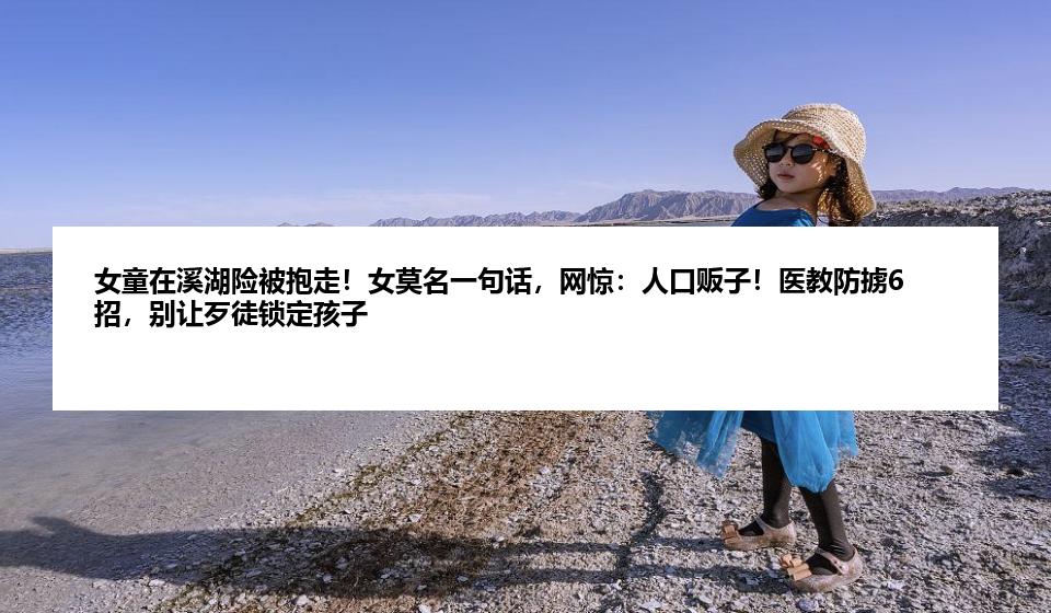 女童在溪湖险被抱走！女莫名一句话，网惊：人口贩子！医教防掳6招，别让歹徒锁定孩子