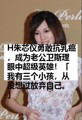 H朱芯仪勇敢抗乳癌，成为老公卫斯理眼中超级英雄！「我有三个小孩，从没想过放弃自己。」