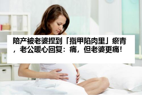 陪产被老婆捏到「指甲陷肉里」瘀青，老公暖心回复：痛，但老婆更痛！
