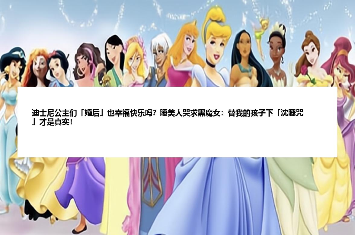 迪士尼公主们「婚后」也幸福快乐吗？睡美人哭求黑魔女：替我的孩子下「沈睡咒」才是真实！