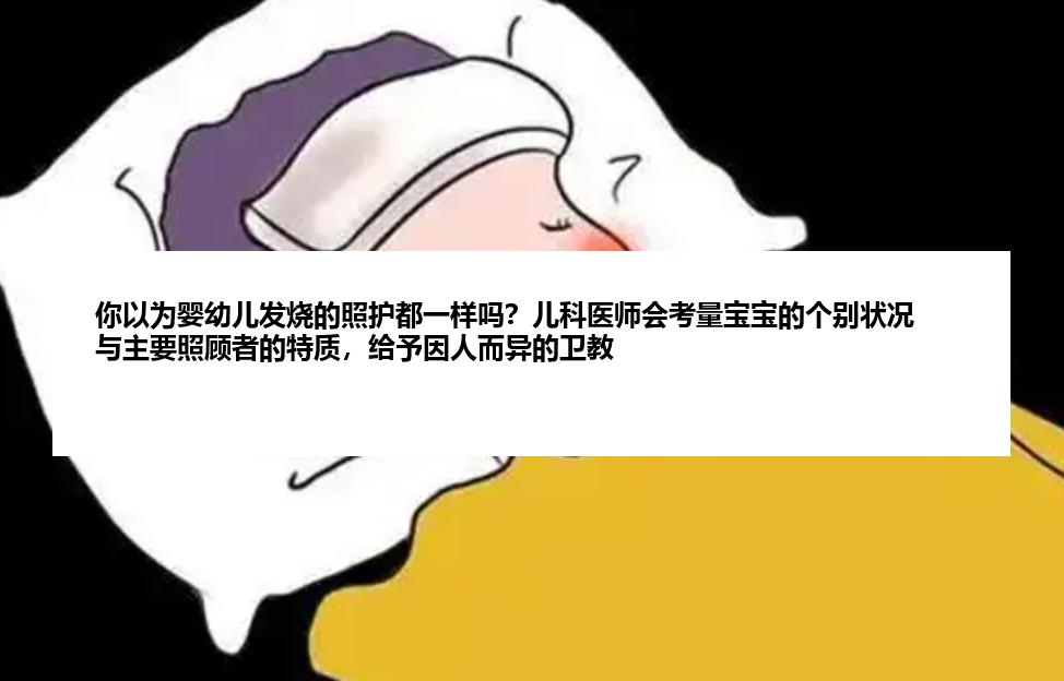 你以为婴幼儿发烧的照护都一样吗？儿科医师会考量宝宝的个别状况与主要照顾者的特质，给予因人而异的卫教