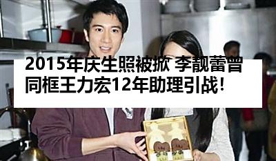 2015年庆生照被掀 李靓蕾曾同框王力宏12年助理引战！