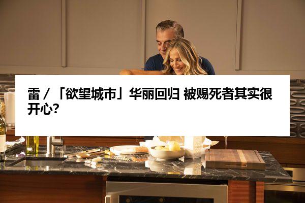 雷／「欲望城市」华丽回归 被赐死者其实很开心？