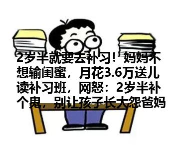 2岁半就要去补习！妈妈不想输闺蜜，月花3.6万送儿读补习班，网怒：2岁半补个鬼，别让孩子长大怨爸妈