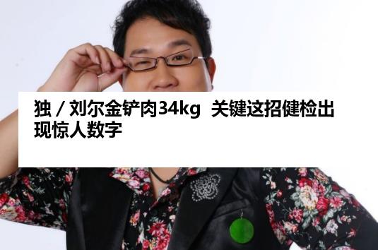 独／刘尔金铲肉34kg  关键这招健检出现惊人数字