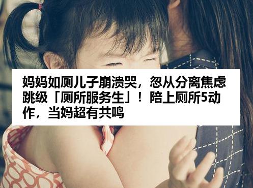 妈妈如厕儿子崩溃哭，忽从分离焦虑跳级「厕所服务生」！陪上厕所5动作，当妈超有共鸣