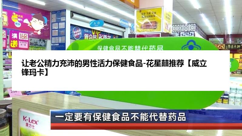 让老公精力充沛的男性活力保健食品-花星囍推荐【威立锋玛卡】