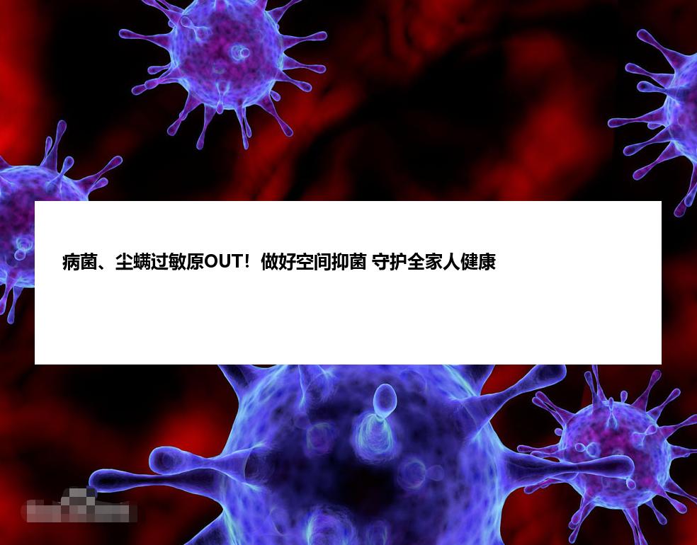 病菌、尘螨过敏原OUT！做好空间抑菌 守护全家人健康